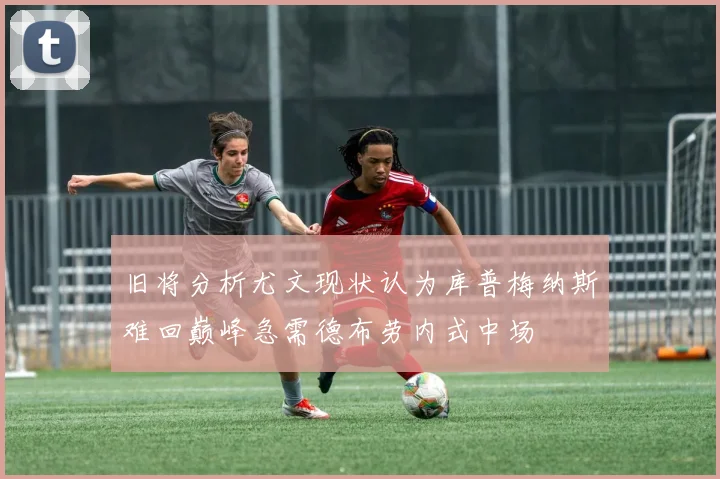 旧将分析尤文现状认为库普梅纳斯难回巅峰急需德布劳内式中场