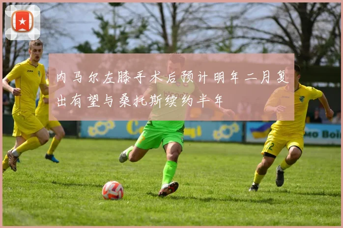 内马尔左膝手术后预计明年二月复出有望与桑托斯续约半年