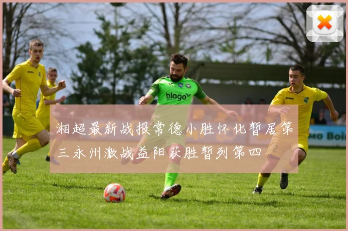 湘超最新战报常德小胜怀化暂居第三永州激战益阳获胜暂列第四