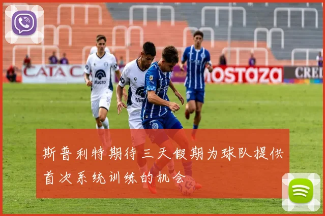 斯普利特期待三天假期为球队提供首次系统训练的机会