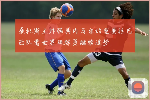 桑托斯主帅强调内马尔的重要性巴西队需世界级球员继续追梦