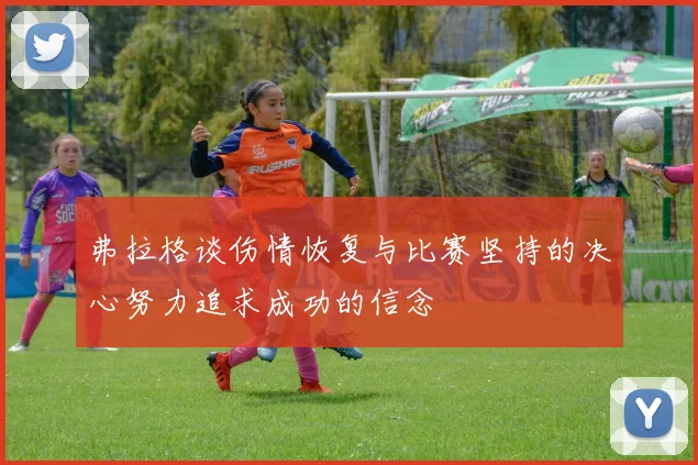 弗拉格谈伤情恢复与比赛坚持的决心努力追求成功的信念